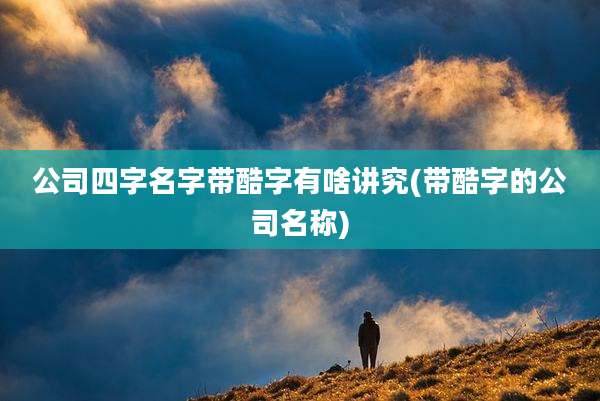 公司四字名字带酷字有啥讲究(带酷字的公司名称)