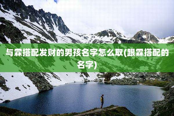 与霖搭配发财的男孩名字怎么取(跟霖搭配的名字)
