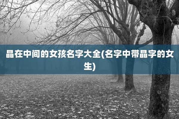 晶在中间的女孩名字大全(名字中带晶字的女生)