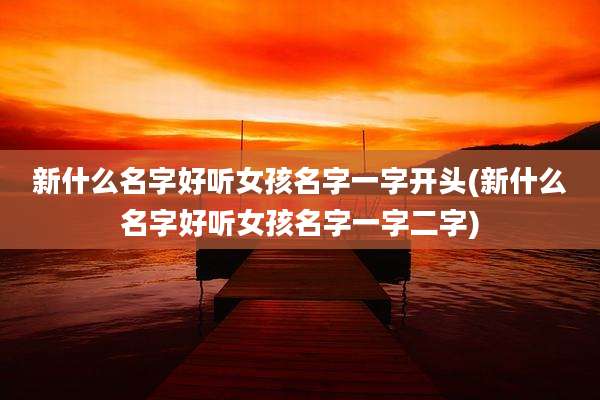 新什么名字好听女孩名字一字开头(新什么名字好听女孩名字一字二字)