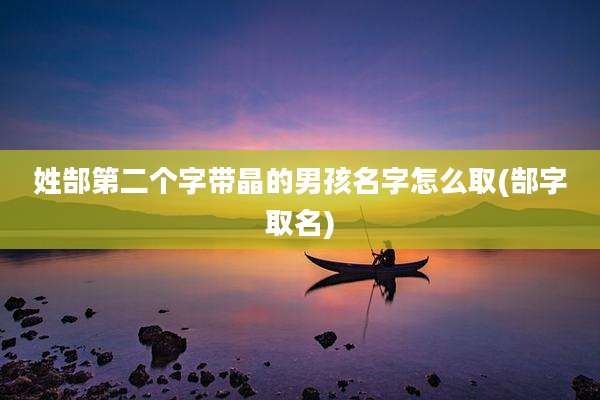 姓郜第二个字带晶的男孩名字怎么取(郜字取名)