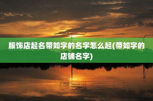 服饰店起名带如字的名字怎么起(带如字的店铺名字)