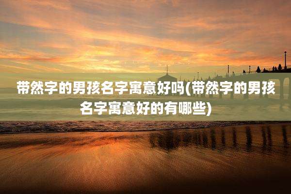 带然字的男孩名字寓意好吗(带然字的男孩名字寓意好的有哪些)