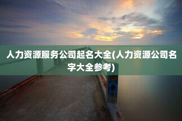 人力资源服务公司起名大全(人力资源公司名字大全参考)