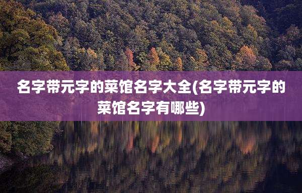 名字带元字的菜馆名字大全(名字带元字的菜馆名字有哪些)