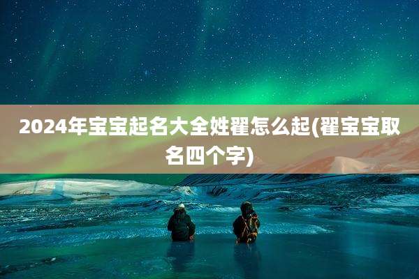 2024年宝宝起名大全姓翟怎么起(翟宝宝取名四个字)