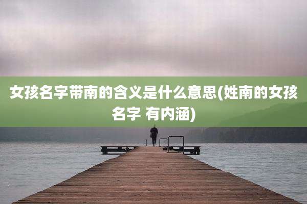 女孩名字带南的含义是什么意思(姓南的女孩名字 有内涵)