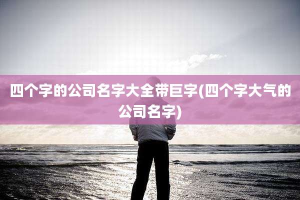 四个字的公司名字大全带巨字(四个字大气的公司名字)