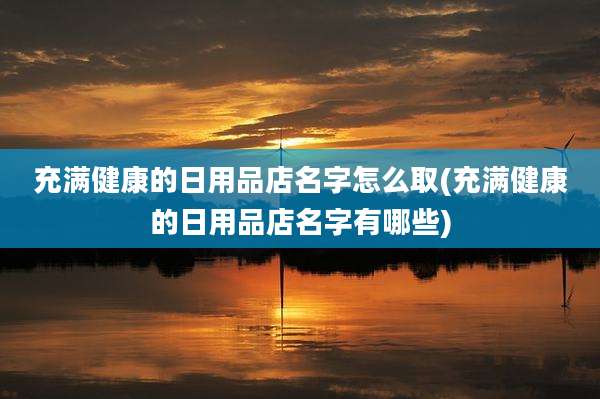 充满健康的日用品店名字怎么取(充满健康的日用品店名字有哪些)