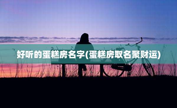 好听的蛋糕房名字(蛋糕房取名聚财运)