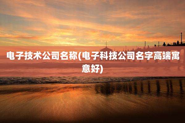 电子技术公司名称(电子科技公司名字高端寓意好)