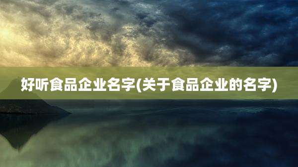 好听食品企业名字(关于食品企业的名字)