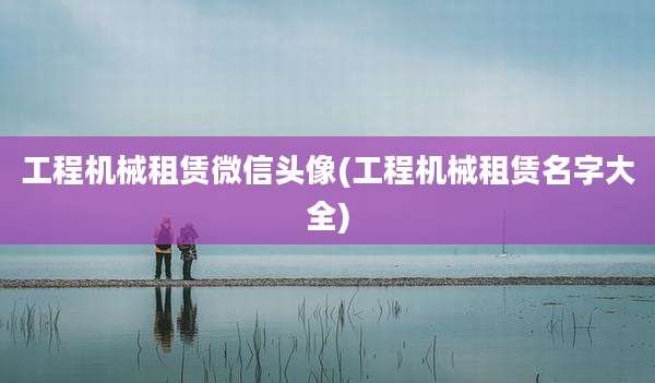 工程机械租赁微信头像(工程机械租赁名字大全)