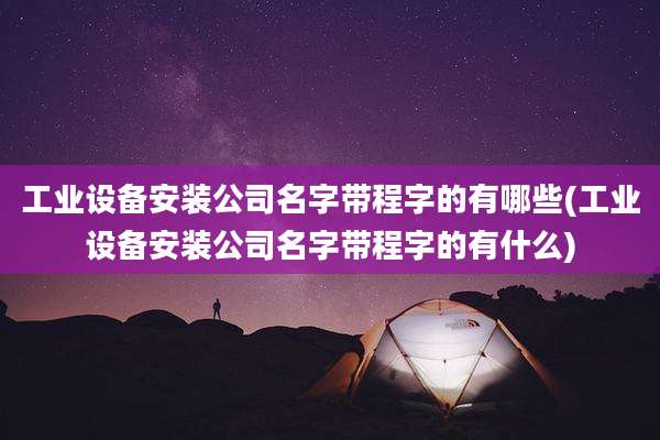 工业设备安装公司名字带程字的有哪些(工业设备安装公司名字带程字的有什么)