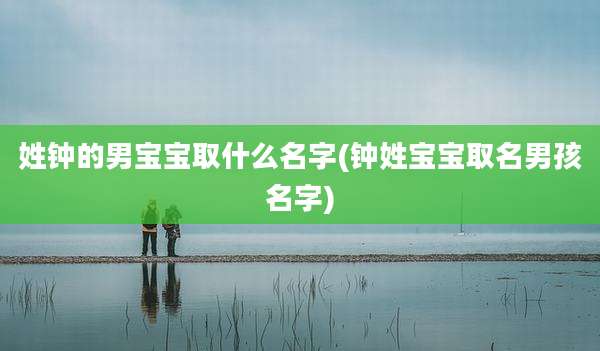 姓钟的男宝宝取什么名字(钟姓宝宝取名男孩名字)
