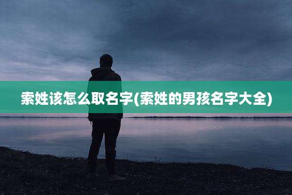 索姓该怎么取名字(索姓的男孩名字大全)