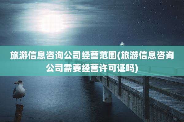 旅游信息咨询公司经营范围(旅游信息咨询公司需要经营许可证吗)