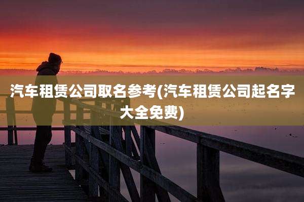 汽车租赁公司取名参考(汽车租赁公司起名字大全免费)
