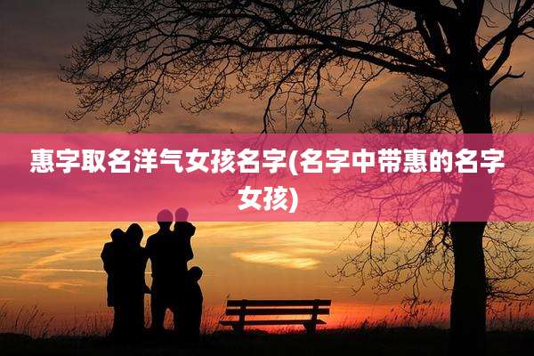 惠字取名洋气女孩名字(名字中带惠的名字女孩)