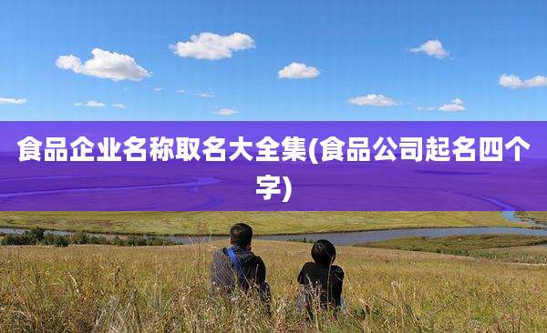 食品企业名称取名大全集(食品公司起名四个字)
