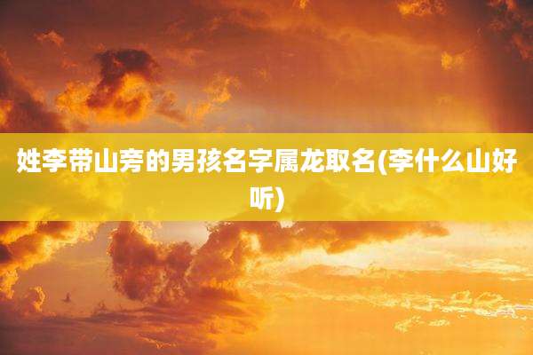 姓李带山旁的男孩名字属龙取名(李什么山好听)