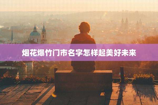 烟花爆竹门市名字怎样起美好未来