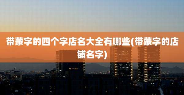 带蒙字的四个字店名大全有哪些(带蒙字的店铺名字)