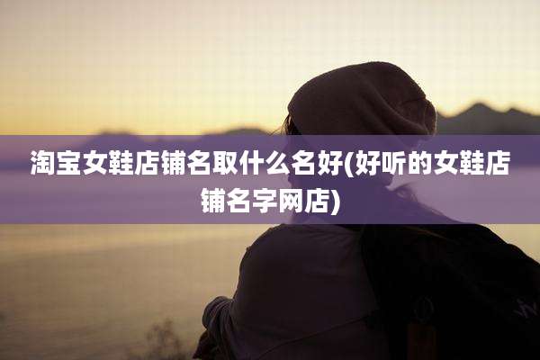 淘宝女鞋店铺名取什么名好(好听的女鞋店铺名字网店)