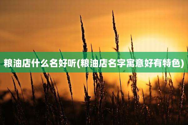 粮油店什么名好听(粮油店名字寓意好有特色)
