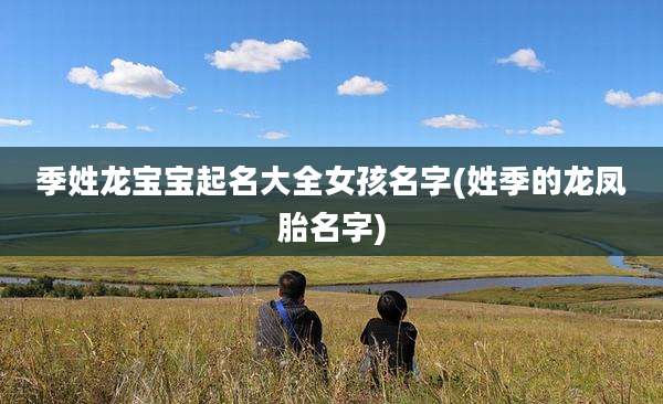 季姓龙宝宝起名大全女孩名字(姓季的龙凤胎名字)