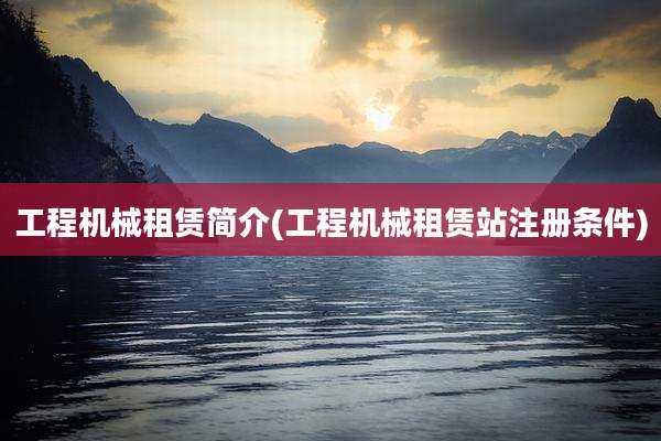 工程机械租赁简介(工程机械租赁站注册条件)