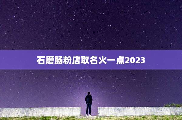 石磨肠粉店取名火一点2023
