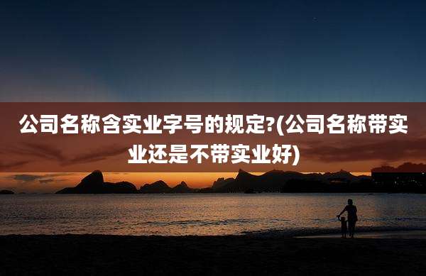 公司名称含实业字号的规定?(公司名称带实业还是不带实业好)
