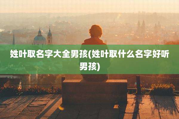 姓叶取名字大全男孩(姓叶取什么名字好听男孩)