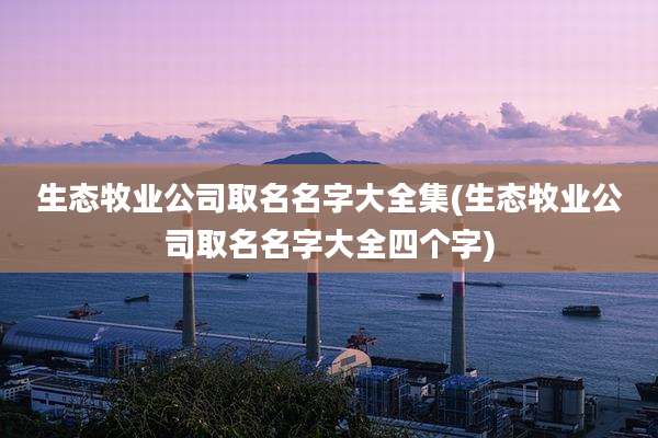 生态牧业公司取名名字大全集(生态牧业公司取名名字大全四个字)