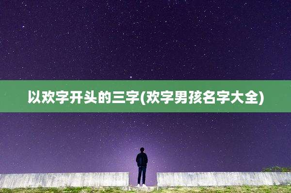 以欢字开头的三字(欢字男孩名字大全)