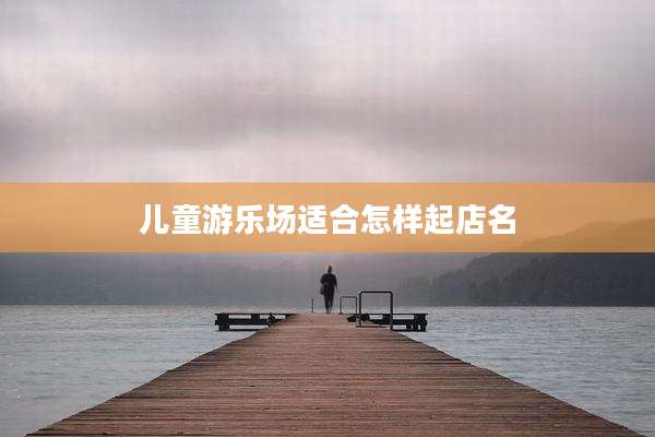 儿童游乐场适合怎样起店名