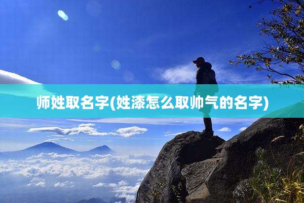 师姓取名字(姓漆怎么取帅气的名字)