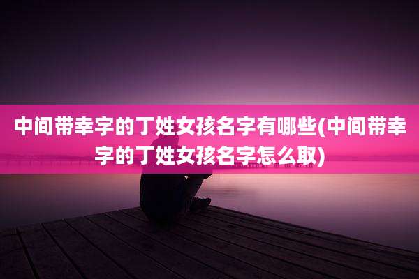 中间带幸字的丁姓女孩名字有哪些(中间带幸字的丁姓女孩名字怎么取)
