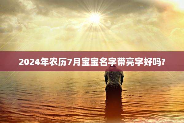 2024年农历7月宝宝名字带亮字好吗?