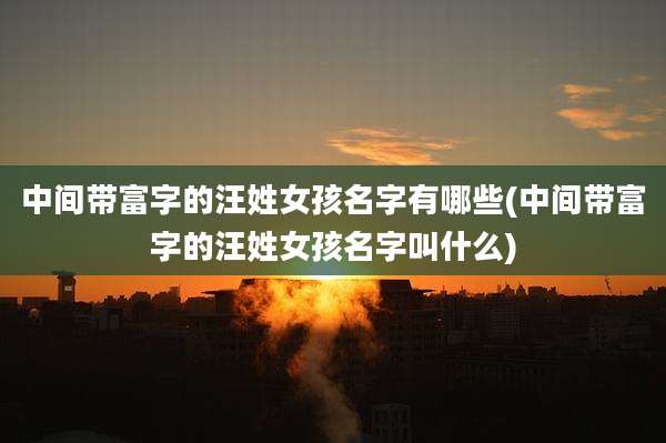 中间带富字的汪姓女孩名字有哪些(中间带富字的汪姓女孩名字叫什么)