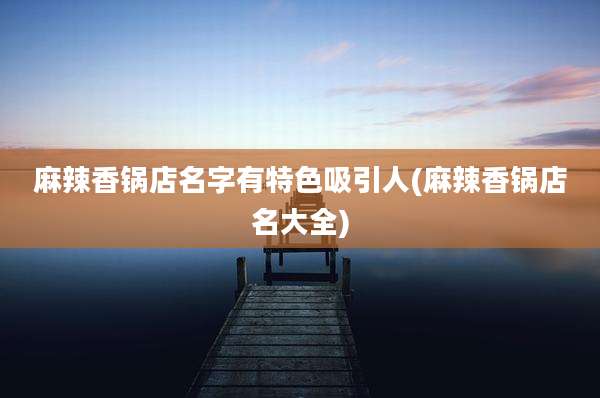 麻辣香锅店名字有特色吸引人(麻辣香锅店名大全)