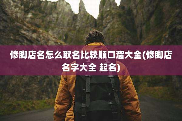 修脚店名怎么取名比较顺口溜大全(修脚店名字大全 起名)
