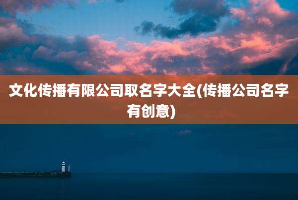 文化传播有限公司取名字大全(传播公司名字 有创意)