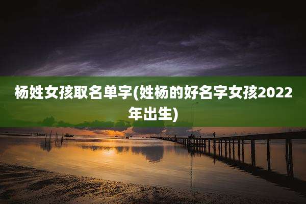 杨姓女孩取名单字(姓杨的好名字女孩2022年出生)