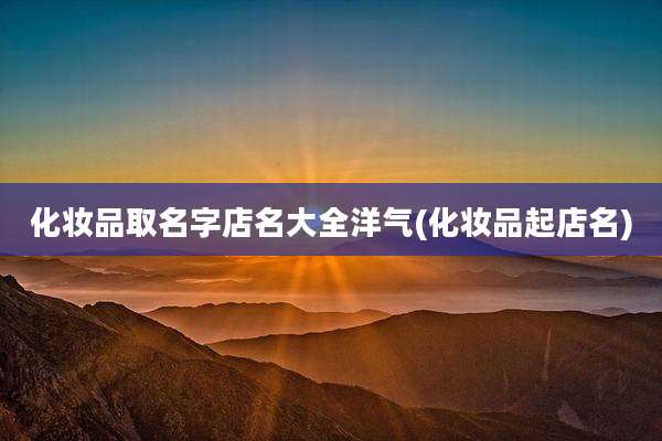 化妆品取名字店名大全洋气(化妆品起店名)