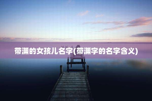 带渊的女孩儿名字(带渊字的名字含义)