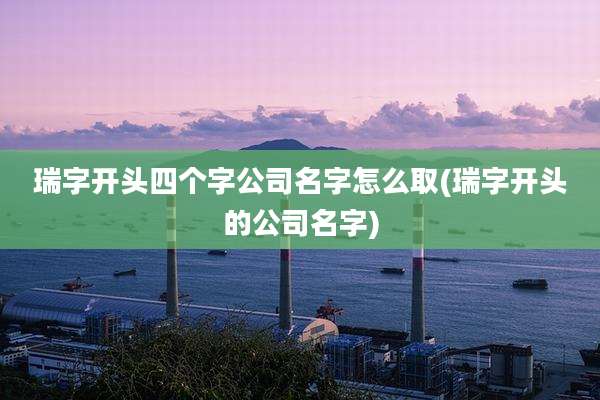 瑞字开头四个字公司名字怎么取(瑞字开头的公司名字)