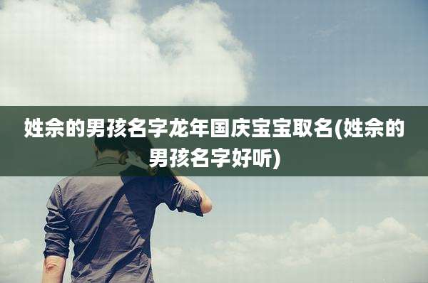 姓佘的男孩名字龙年国庆宝宝取名(姓佘的男孩名字好听)
