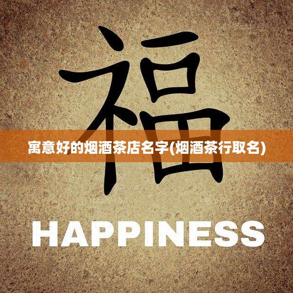 寓意好的烟酒茶店名字(烟酒茶行取名)